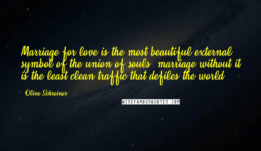 Olive Schreiner Quotes: Marriage for love is the most beautiful external symbol of the union of souls; marriage without it is the least clean traffic that defiles the world.