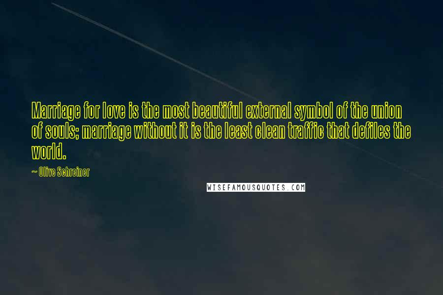 Olive Schreiner Quotes: Marriage for love is the most beautiful external symbol of the union of souls; marriage without it is the least clean traffic that defiles the world.