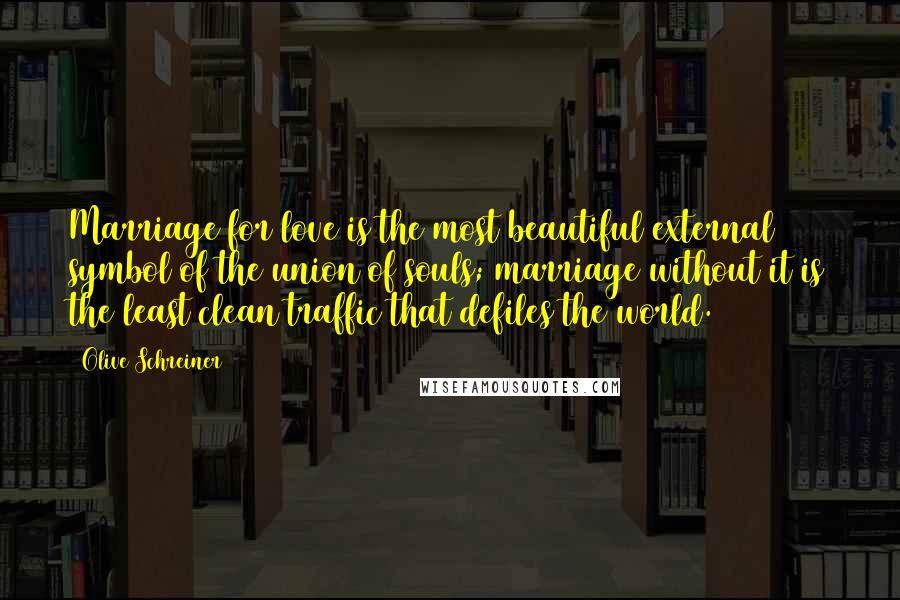 Olive Schreiner Quotes: Marriage for love is the most beautiful external symbol of the union of souls; marriage without it is the least clean traffic that defiles the world.