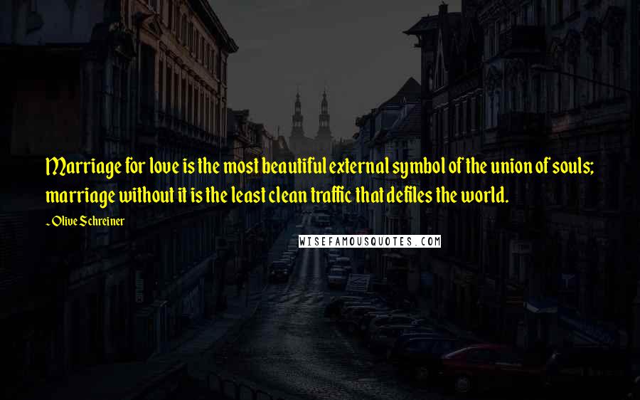 Olive Schreiner Quotes: Marriage for love is the most beautiful external symbol of the union of souls; marriage without it is the least clean traffic that defiles the world.