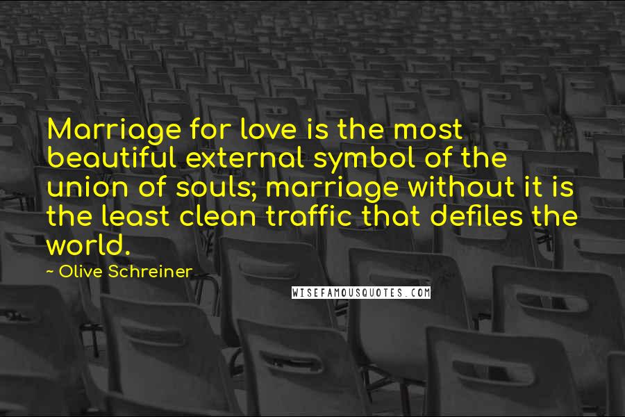 Olive Schreiner Quotes: Marriage for love is the most beautiful external symbol of the union of souls; marriage without it is the least clean traffic that defiles the world.