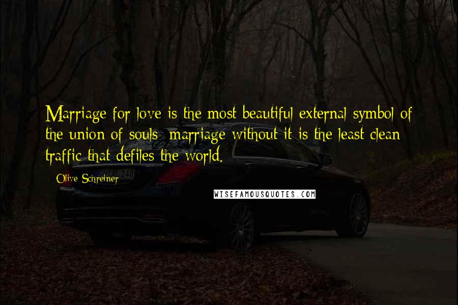 Olive Schreiner Quotes: Marriage for love is the most beautiful external symbol of the union of souls; marriage without it is the least clean traffic that defiles the world.