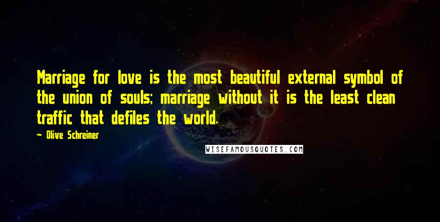 Olive Schreiner Quotes: Marriage for love is the most beautiful external symbol of the union of souls; marriage without it is the least clean traffic that defiles the world.