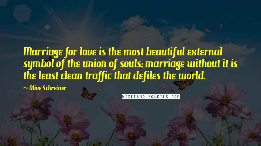 Olive Schreiner Quotes: Marriage for love is the most beautiful external symbol of the union of souls; marriage without it is the least clean traffic that defiles the world.