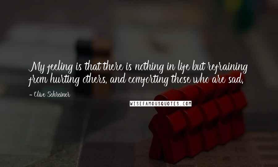 Olive Schreiner Quotes: My feeling is that there is nothing in life but refraining from hurting others, and comforting those who are sad.