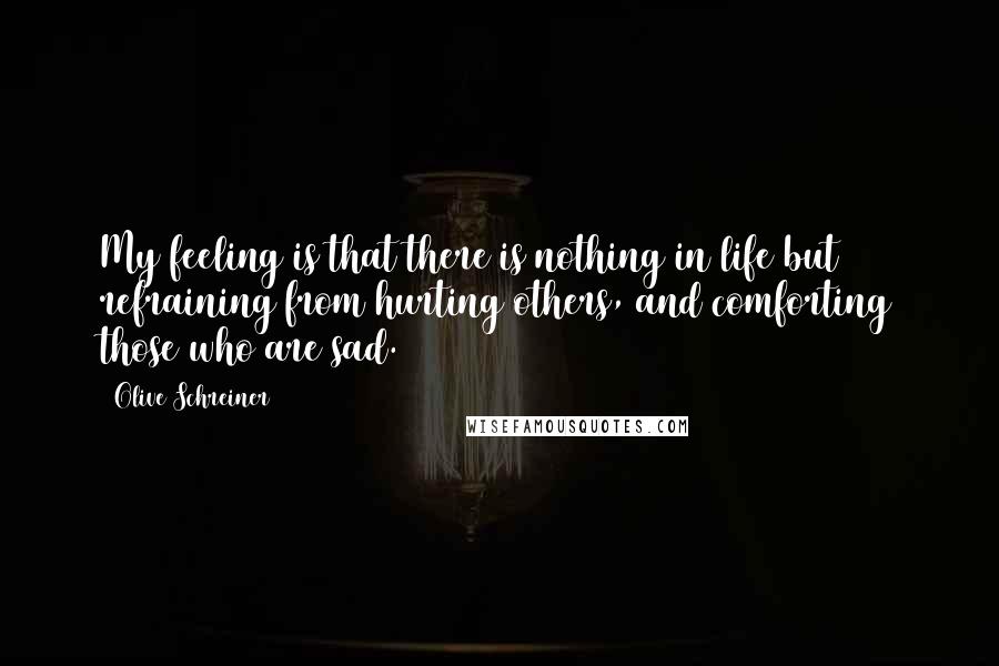 Olive Schreiner Quotes: My feeling is that there is nothing in life but refraining from hurting others, and comforting those who are sad.