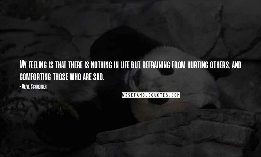 Olive Schreiner Quotes: My feeling is that there is nothing in life but refraining from hurting others, and comforting those who are sad.