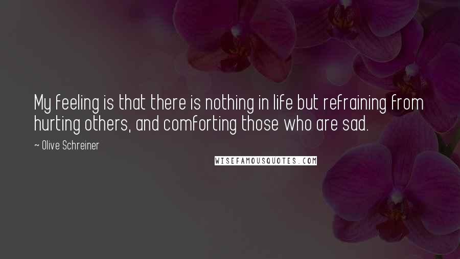 Olive Schreiner Quotes: My feeling is that there is nothing in life but refraining from hurting others, and comforting those who are sad.