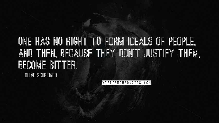 Olive Schreiner Quotes: One has no right to form ideals of people, and then, because they don't justify them, become bitter.