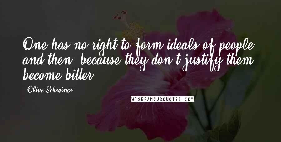 Olive Schreiner Quotes: One has no right to form ideals of people, and then, because they don't justify them, become bitter.