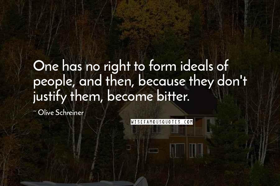 Olive Schreiner Quotes: One has no right to form ideals of people, and then, because they don't justify them, become bitter.