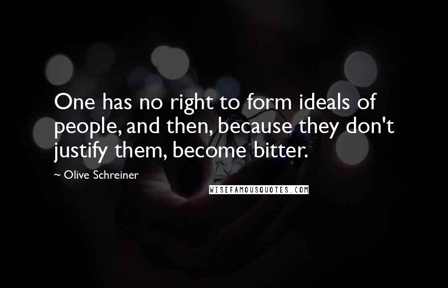 Olive Schreiner Quotes: One has no right to form ideals of people, and then, because they don't justify them, become bitter.