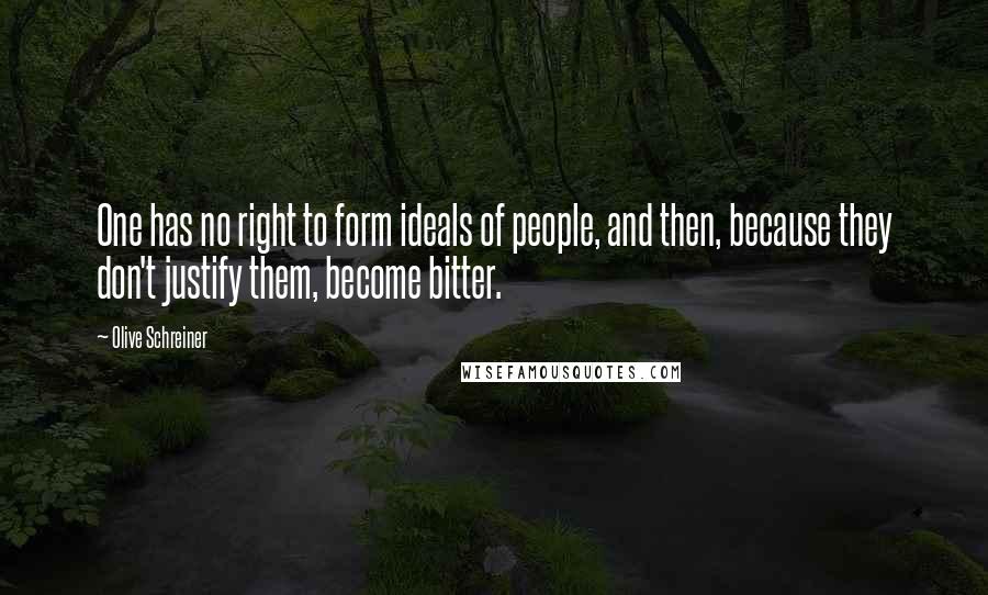 Olive Schreiner Quotes: One has no right to form ideals of people, and then, because they don't justify them, become bitter.