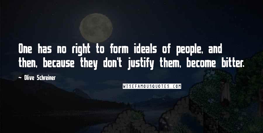 Olive Schreiner Quotes: One has no right to form ideals of people, and then, because they don't justify them, become bitter.