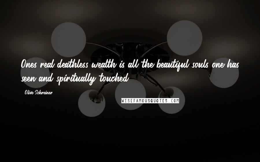 Olive Schreiner Quotes: Ones real deathless wealth is all the beautiful souls one has seen and spiritually touched.