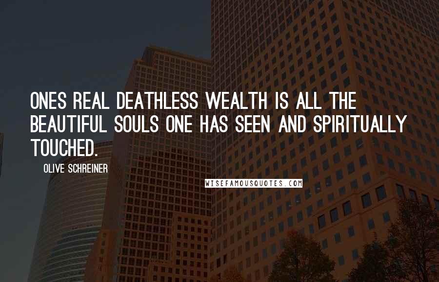 Olive Schreiner Quotes: Ones real deathless wealth is all the beautiful souls one has seen and spiritually touched.