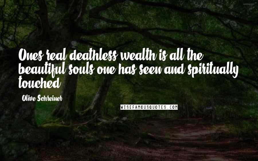 Olive Schreiner Quotes: Ones real deathless wealth is all the beautiful souls one has seen and spiritually touched.