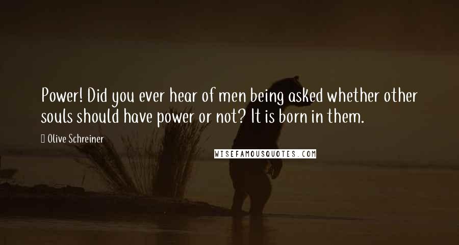 Olive Schreiner Quotes: Power! Did you ever hear of men being asked whether other souls should have power or not? It is born in them.