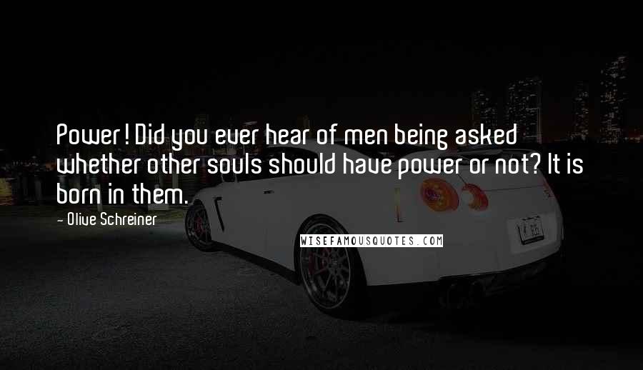 Olive Schreiner Quotes: Power! Did you ever hear of men being asked whether other souls should have power or not? It is born in them.