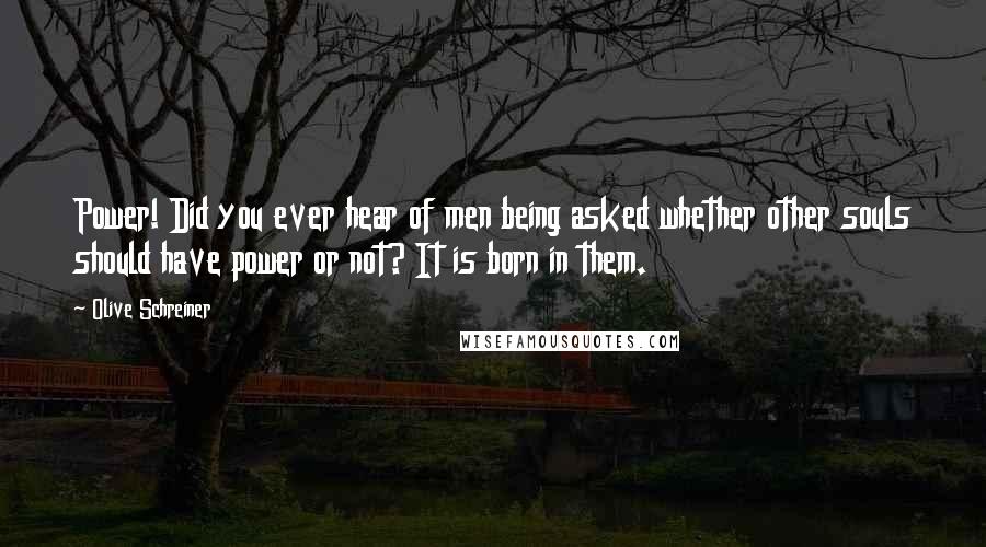 Olive Schreiner Quotes: Power! Did you ever hear of men being asked whether other souls should have power or not? It is born in them.