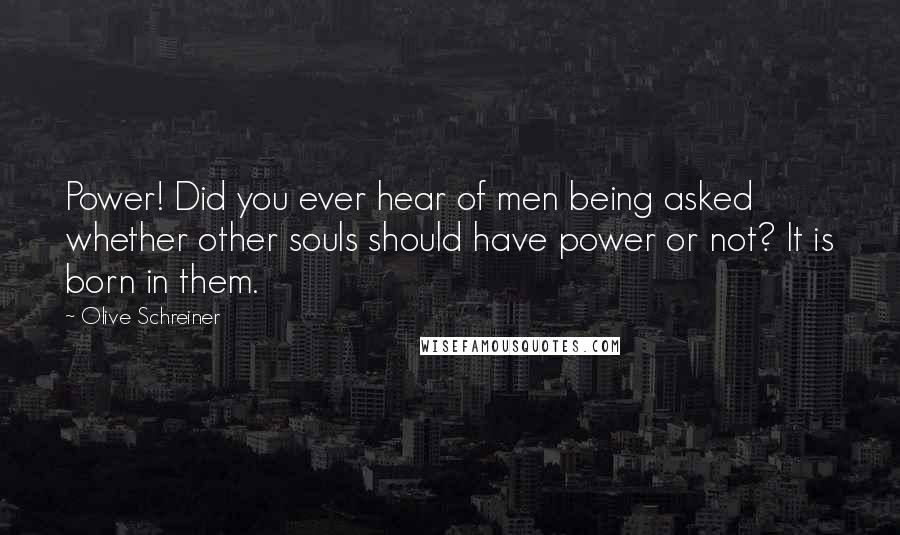 Olive Schreiner Quotes: Power! Did you ever hear of men being asked whether other souls should have power or not? It is born in them.