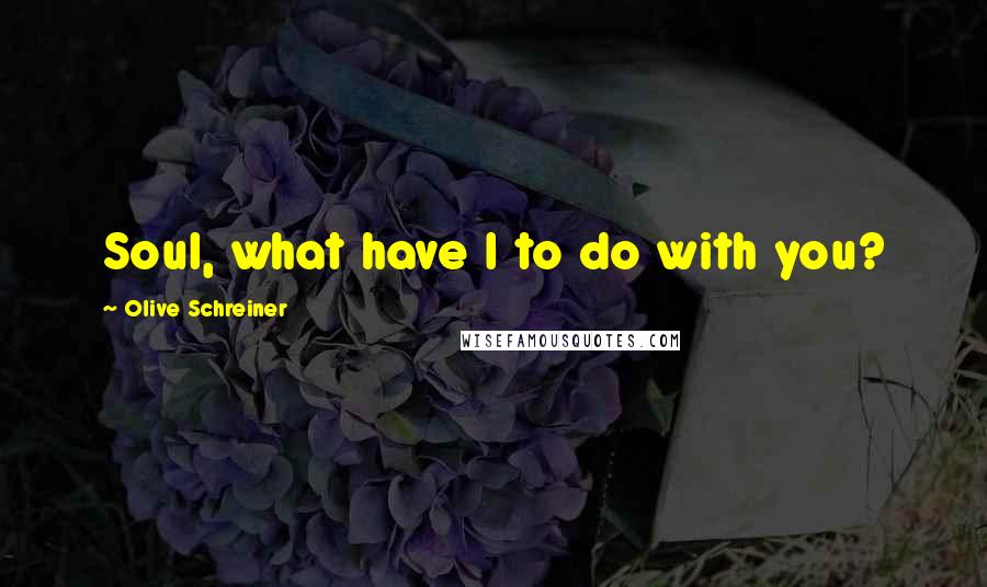 Olive Schreiner Quotes: Soul, what have I to do with you?