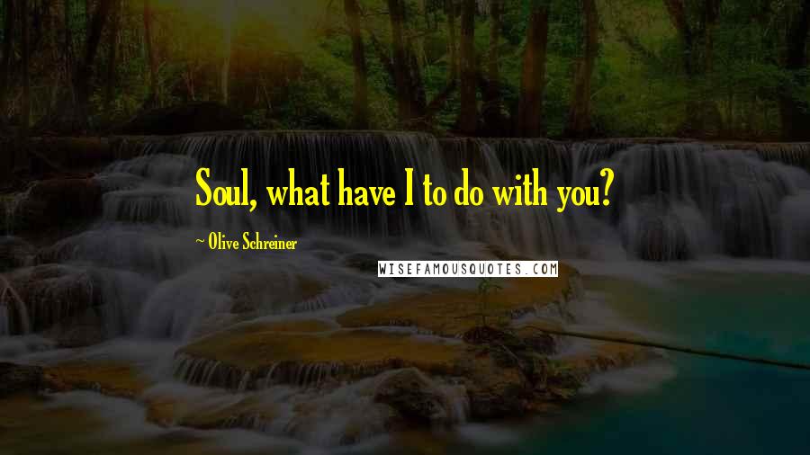 Olive Schreiner Quotes: Soul, what have I to do with you?