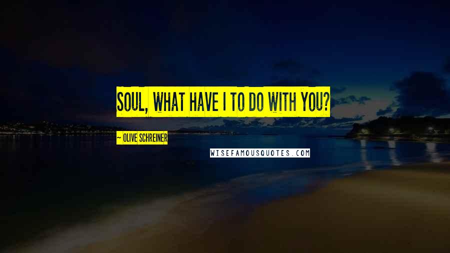 Olive Schreiner Quotes: Soul, what have I to do with you?