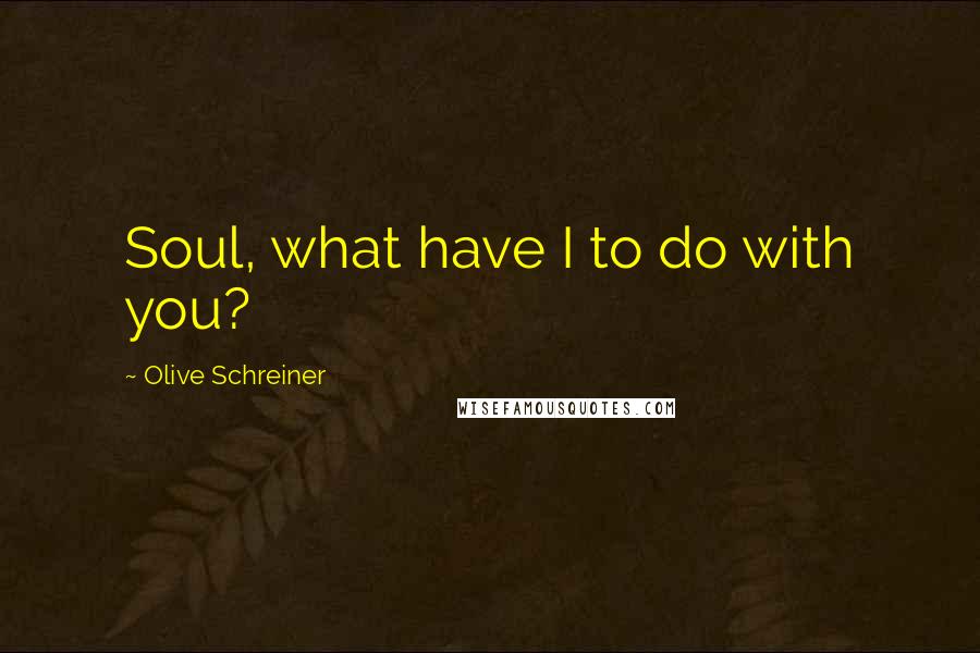 Olive Schreiner Quotes: Soul, what have I to do with you?