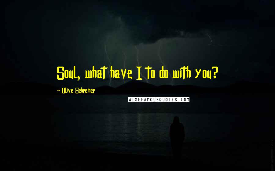 Olive Schreiner Quotes: Soul, what have I to do with you?