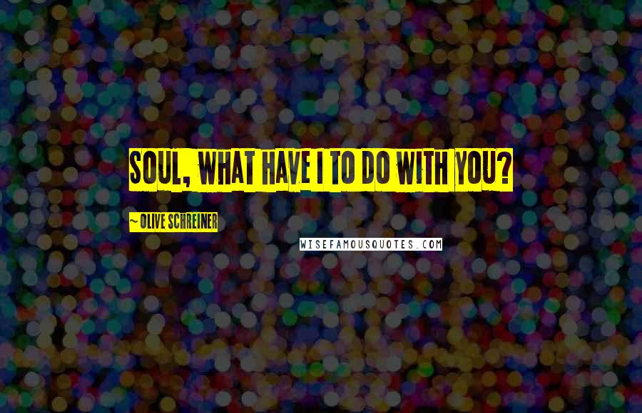 Olive Schreiner Quotes: Soul, what have I to do with you?