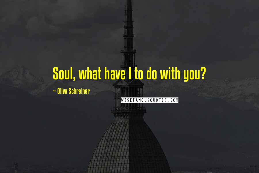 Olive Schreiner Quotes: Soul, what have I to do with you?