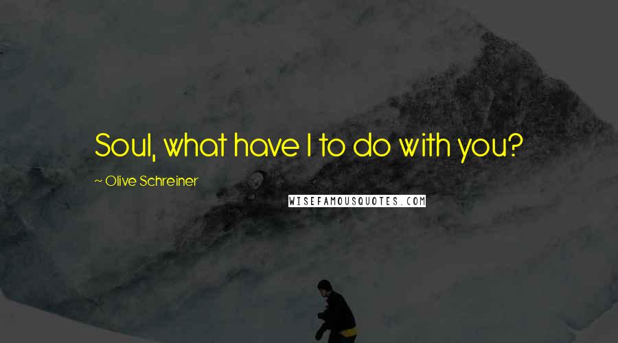 Olive Schreiner Quotes: Soul, what have I to do with you?