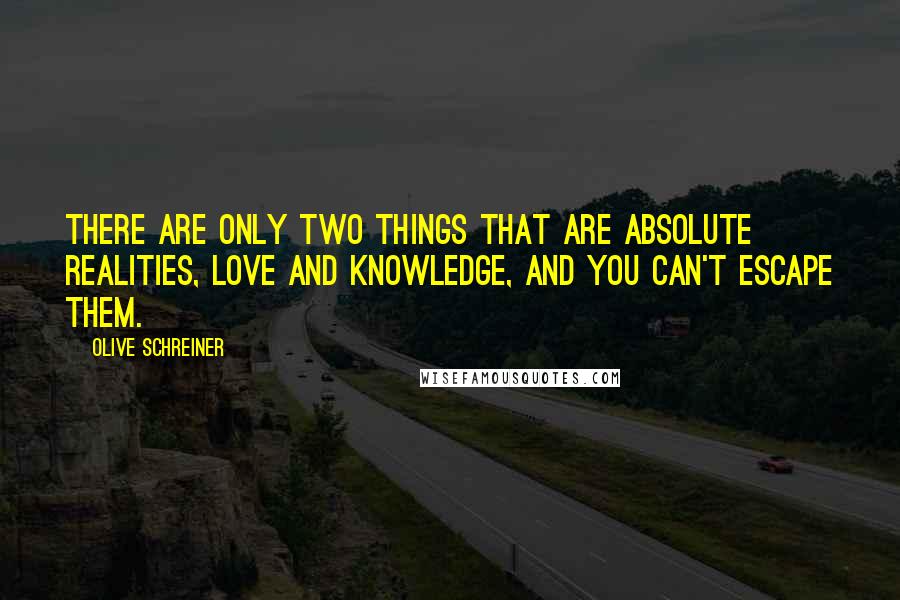 Olive Schreiner Quotes: There are only two things that are absolute realities, love and knowledge, and you can't escape them.