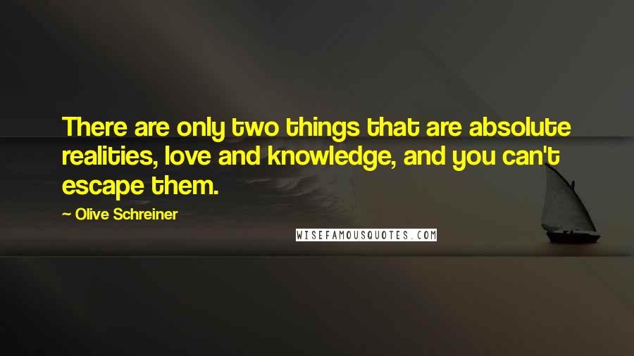 Olive Schreiner Quotes: There are only two things that are absolute realities, love and knowledge, and you can't escape them.