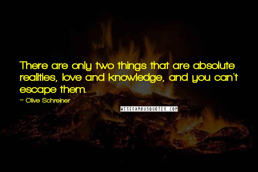 Olive Schreiner Quotes: There are only two things that are absolute realities, love and knowledge, and you can't escape them.
