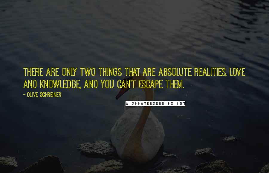 Olive Schreiner Quotes: There are only two things that are absolute realities, love and knowledge, and you can't escape them.