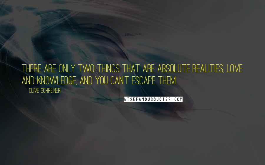 Olive Schreiner Quotes: There are only two things that are absolute realities, love and knowledge, and you can't escape them.