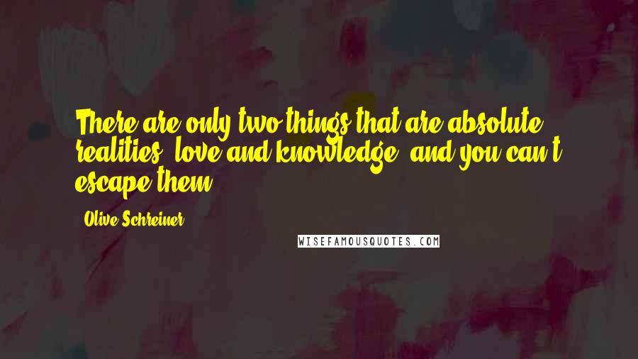 Olive Schreiner Quotes: There are only two things that are absolute realities, love and knowledge, and you can't escape them.