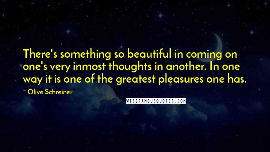 Olive Schreiner Quotes: There's something so beautiful in coming on one's very inmost thoughts in another. In one way it is one of the greatest pleasures one has.