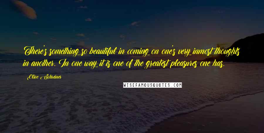 Olive Schreiner Quotes: There's something so beautiful in coming on one's very inmost thoughts in another. In one way it is one of the greatest pleasures one has.