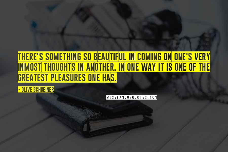 Olive Schreiner Quotes: There's something so beautiful in coming on one's very inmost thoughts in another. In one way it is one of the greatest pleasures one has.