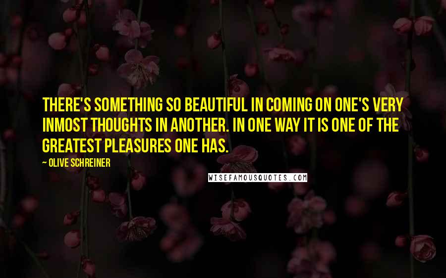 Olive Schreiner Quotes: There's something so beautiful in coming on one's very inmost thoughts in another. In one way it is one of the greatest pleasures one has.