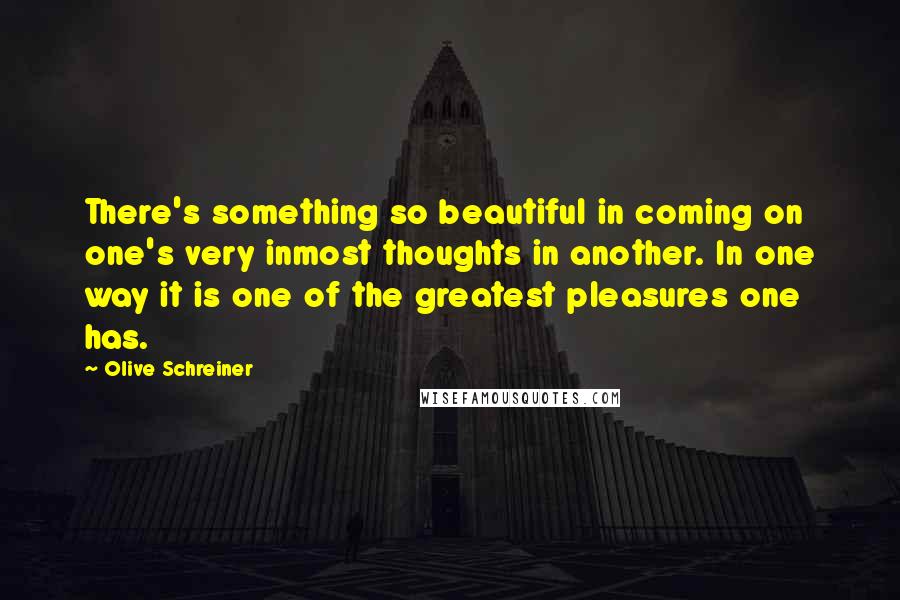 Olive Schreiner Quotes: There's something so beautiful in coming on one's very inmost thoughts in another. In one way it is one of the greatest pleasures one has.