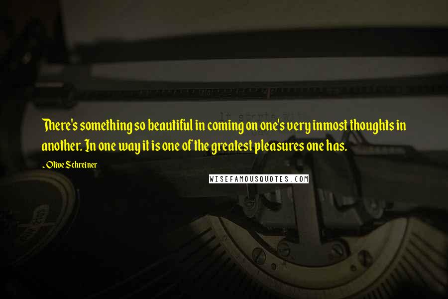 Olive Schreiner Quotes: There's something so beautiful in coming on one's very inmost thoughts in another. In one way it is one of the greatest pleasures one has.