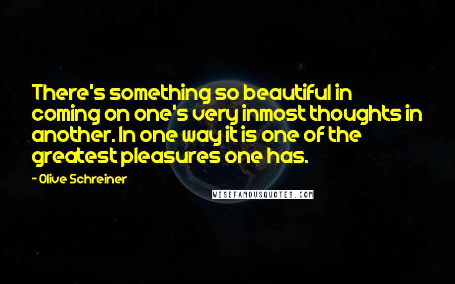 Olive Schreiner Quotes: There's something so beautiful in coming on one's very inmost thoughts in another. In one way it is one of the greatest pleasures one has.