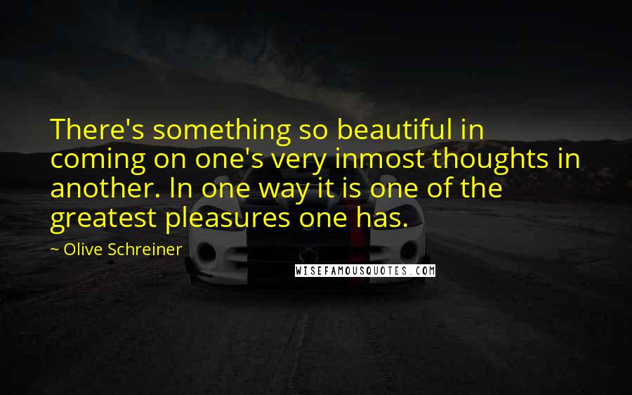 Olive Schreiner Quotes: There's something so beautiful in coming on one's very inmost thoughts in another. In one way it is one of the greatest pleasures one has.