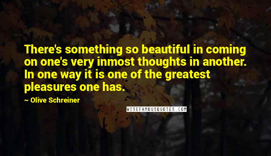 Olive Schreiner Quotes: There's something so beautiful in coming on one's very inmost thoughts in another. In one way it is one of the greatest pleasures one has.