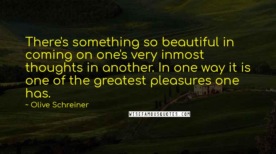 Olive Schreiner Quotes: There's something so beautiful in coming on one's very inmost thoughts in another. In one way it is one of the greatest pleasures one has.