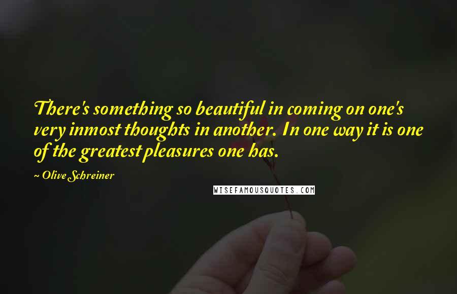 Olive Schreiner Quotes: There's something so beautiful in coming on one's very inmost thoughts in another. In one way it is one of the greatest pleasures one has.